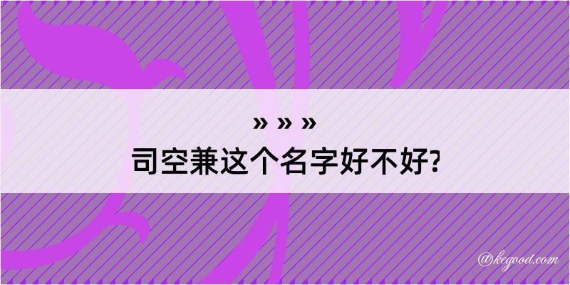 司空兼这个名字好不好?