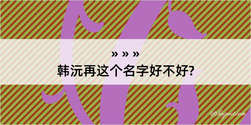 韩沅再这个名字好不好?