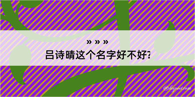 吕诗晴这个名字好不好?