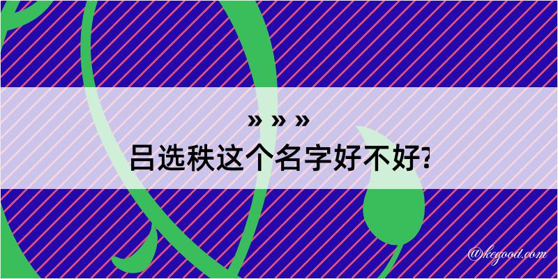 吕选秩这个名字好不好?