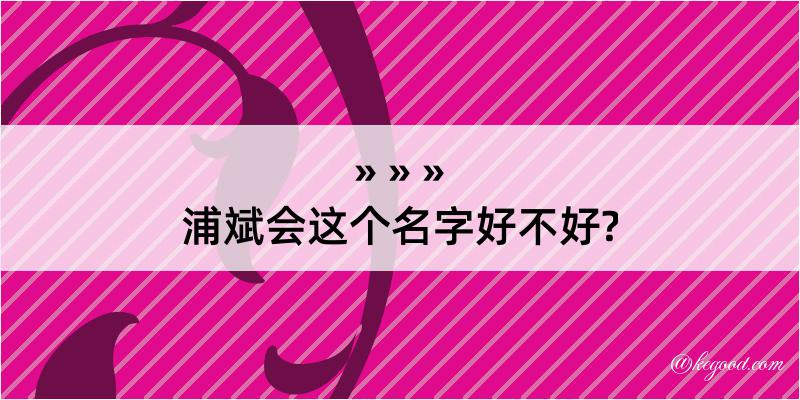 浦斌会这个名字好不好?