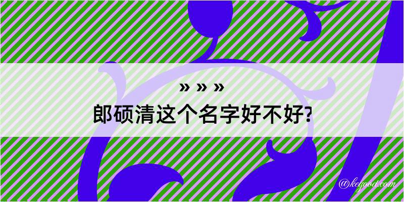 郎硕清这个名字好不好?