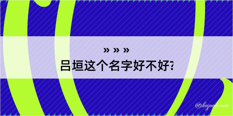 吕垣这个名字好不好?