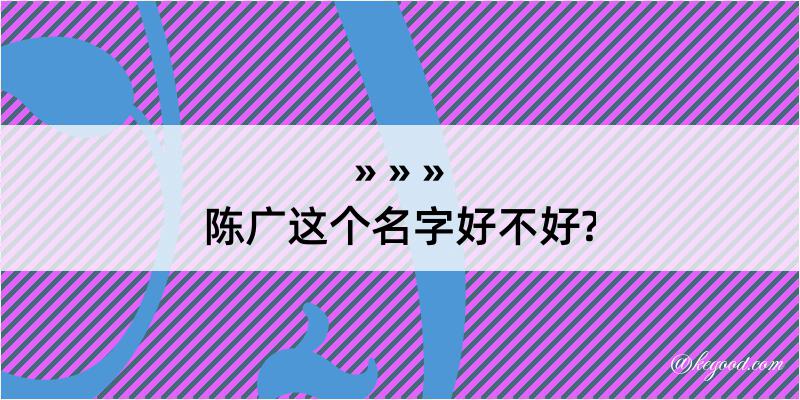 陈广这个名字好不好?