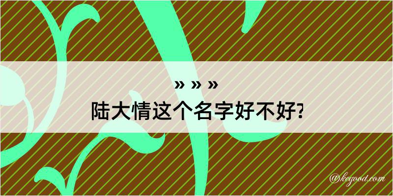 陆大情这个名字好不好?