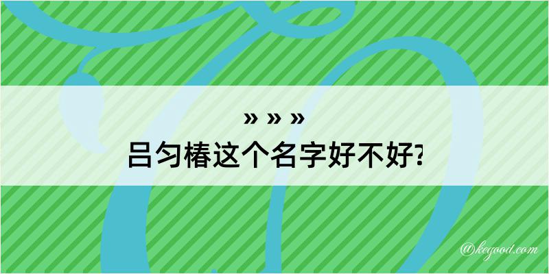 吕匀椿这个名字好不好?