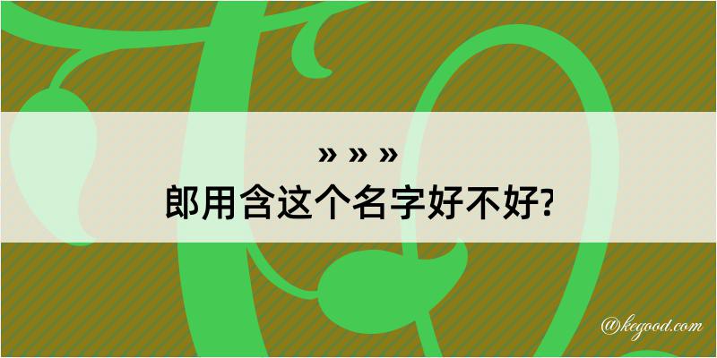 郎用含这个名字好不好?