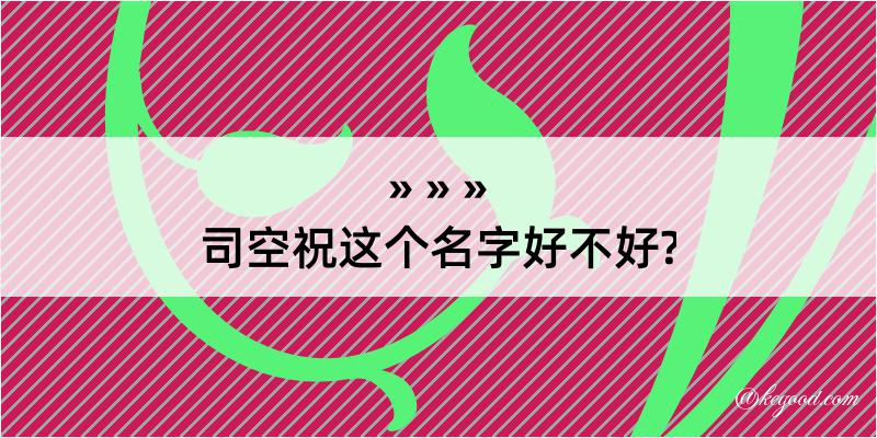 司空祝这个名字好不好?