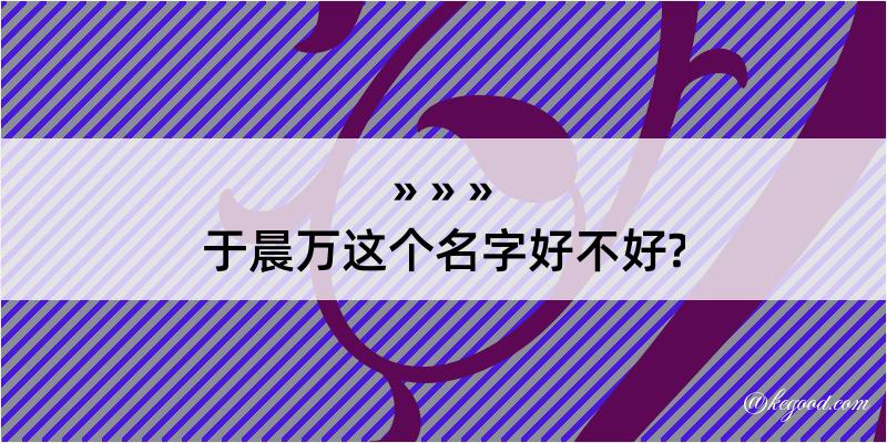 于晨万这个名字好不好?