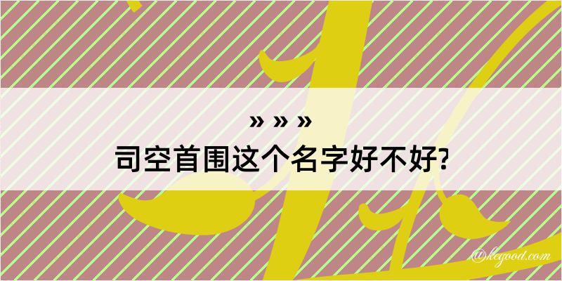 司空首围这个名字好不好?