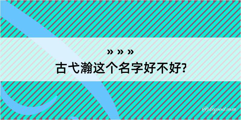 古弋瀚这个名字好不好?