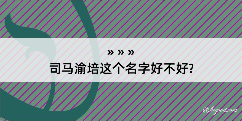 司马渝培这个名字好不好?