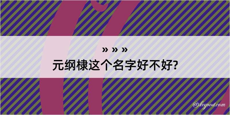 元纲棣这个名字好不好?