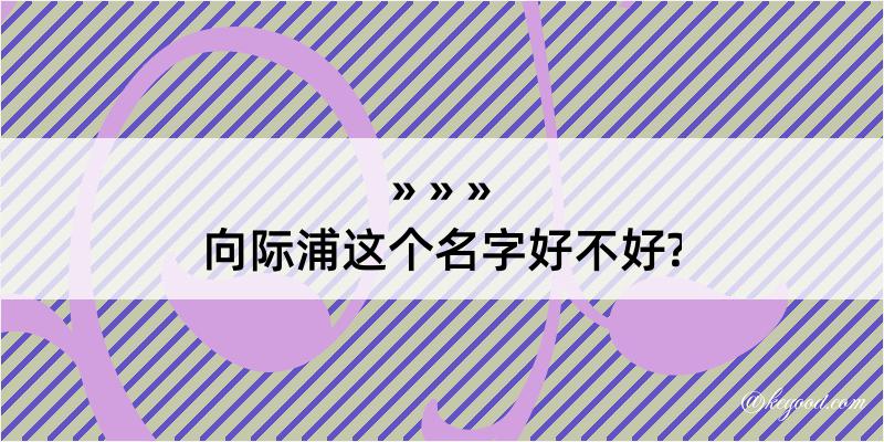 向际浦这个名字好不好?