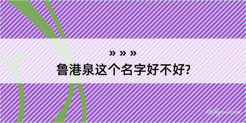 鲁港泉这个名字好不好?