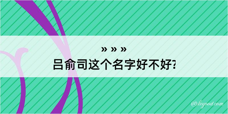 吕俞司这个名字好不好?