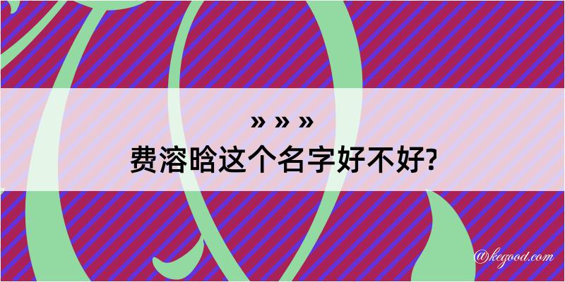 费溶晗这个名字好不好?