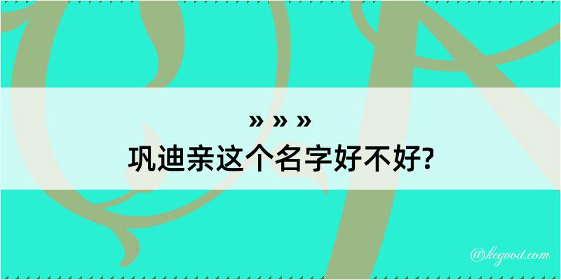 巩迪亲这个名字好不好?