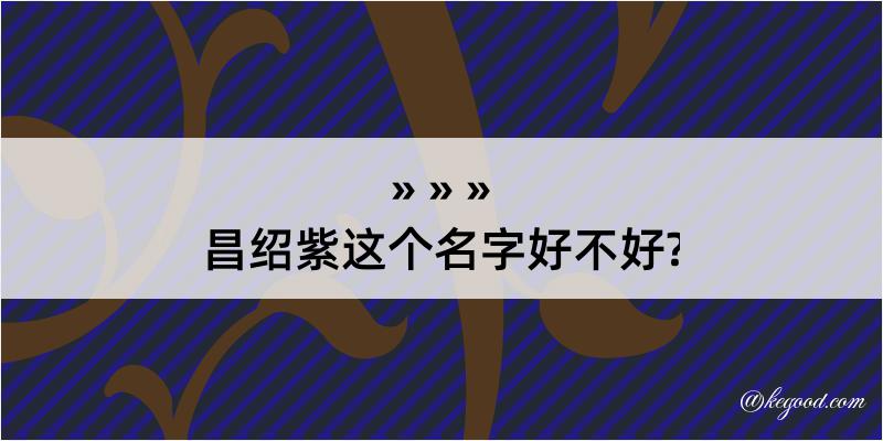 昌绍紫这个名字好不好?