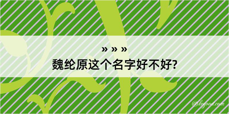 魏纶原这个名字好不好?