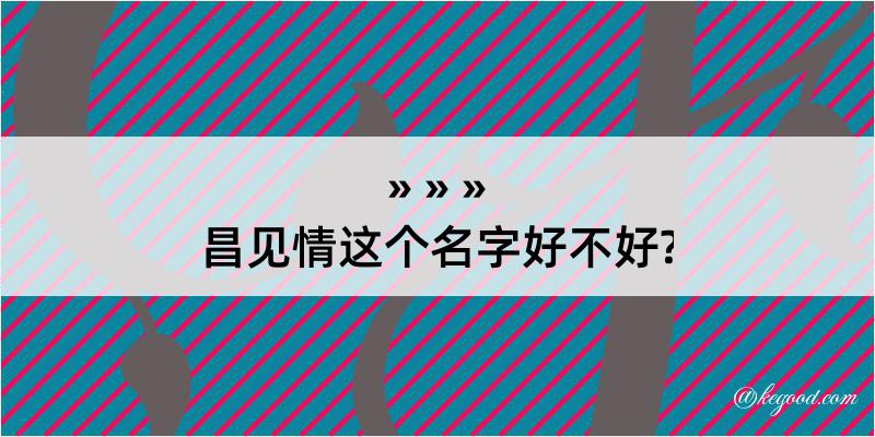 昌见情这个名字好不好?