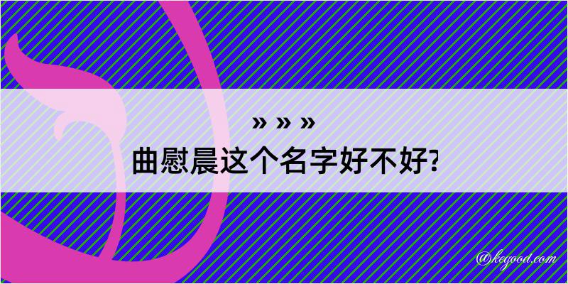 曲慰晨这个名字好不好?