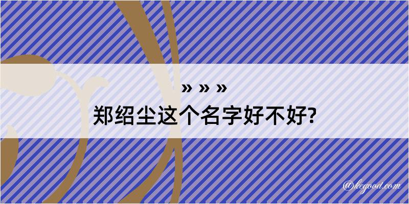 郑绍尘这个名字好不好?