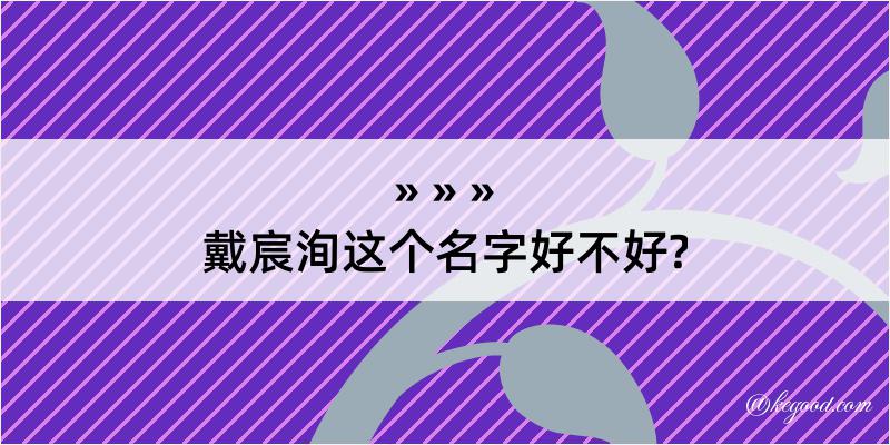 戴宸洵这个名字好不好?