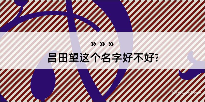 昌田望这个名字好不好?