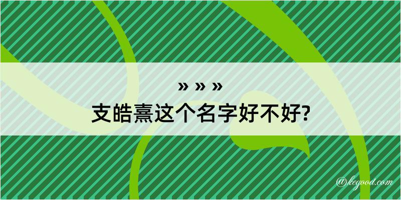 支皓熹这个名字好不好?