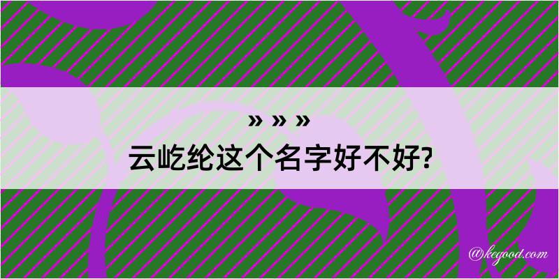 云屹纶这个名字好不好?