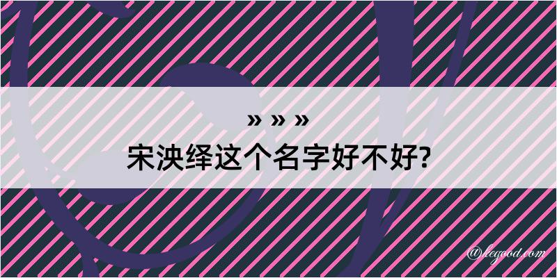 宋泱绎这个名字好不好?