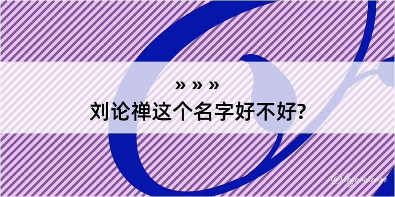 刘论禅这个名字好不好?