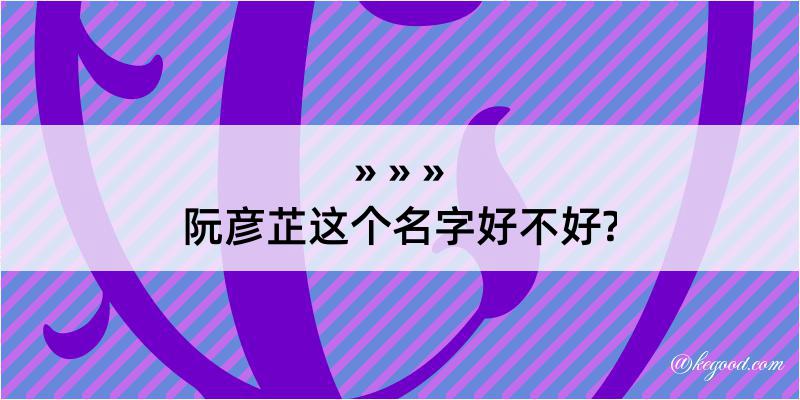 阮彦芷这个名字好不好?