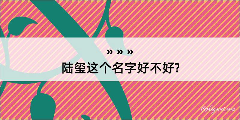 陆玺这个名字好不好?