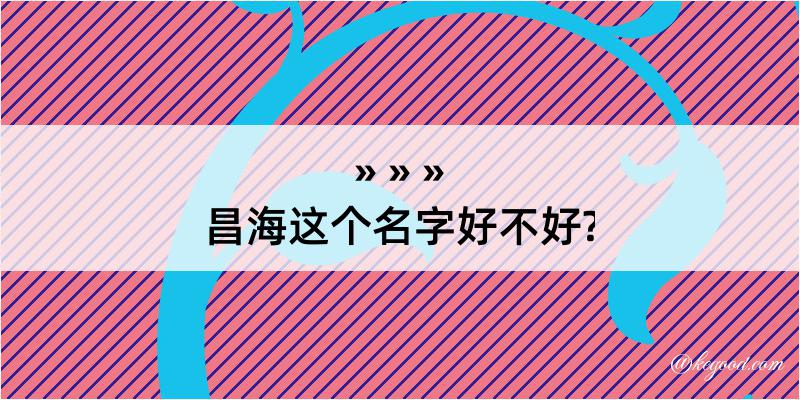 昌海这个名字好不好?