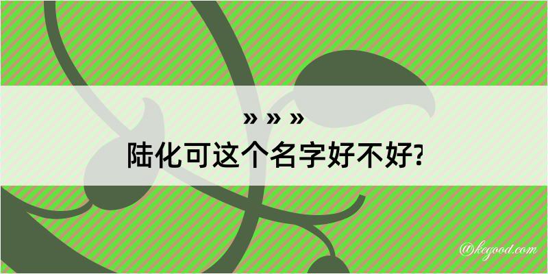 陆化可这个名字好不好?