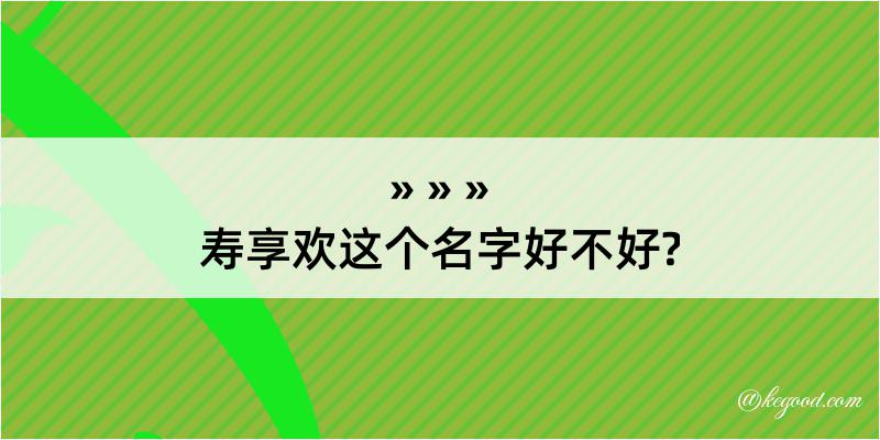 寿享欢这个名字好不好?