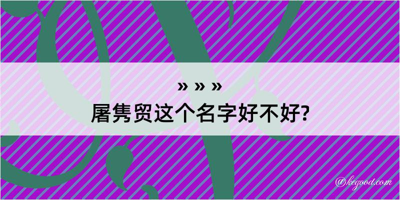 屠隽贸这个名字好不好?