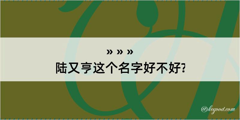 陆又亨这个名字好不好?