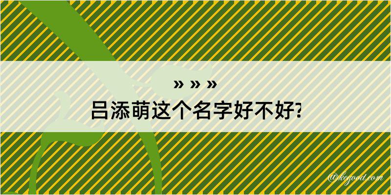 吕添萌这个名字好不好?