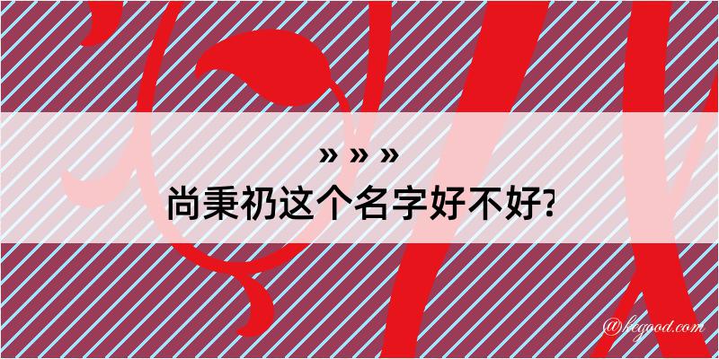 尚秉礽这个名字好不好?