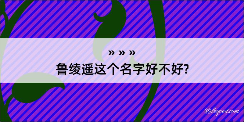 鲁绫遥这个名字好不好?