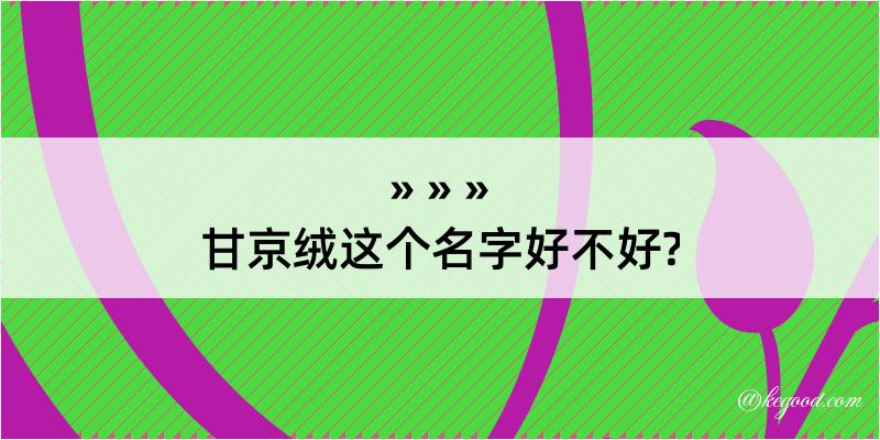 甘京绒这个名字好不好?