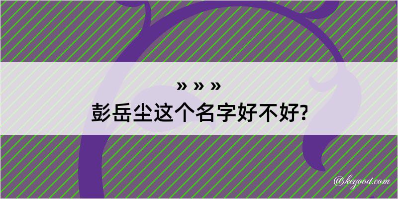 彭岳尘这个名字好不好?