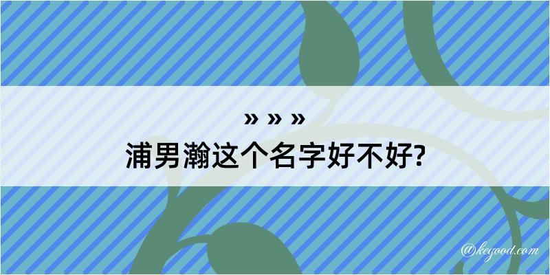 浦男瀚这个名字好不好?