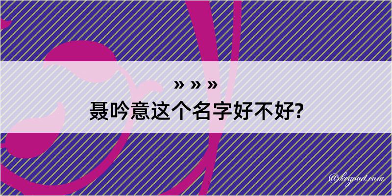 聂吟意这个名字好不好?