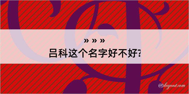 吕科这个名字好不好?