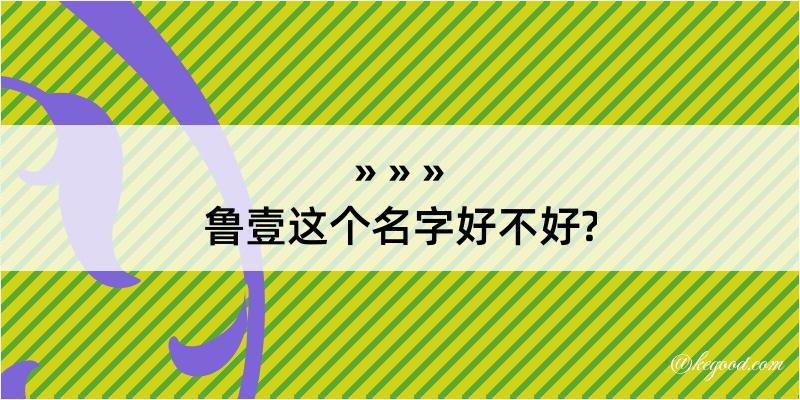 鲁壹这个名字好不好?