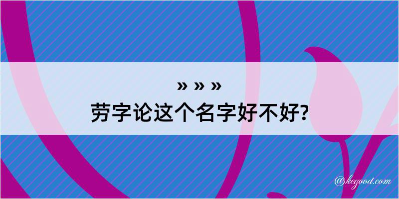 劳字论这个名字好不好?